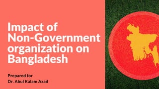 Impact of
Non-Government
organization on
Bangladesh
Prepared for 
Dr. Abul Kalam Azad
 