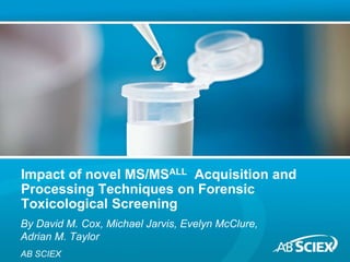 Impact of novel MS/MSALL Acquisition and 
Processing Techniques on Forensic 
Toxicological Screening 
By David M. Cox, Michael Jarvis, Evelyn McClure, 
Adrian M. Taylor 
AB SCIEX 
 