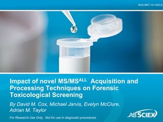 RUO-MKT-10-1442-A 
Impact of novel MS/MSALL Acquisition and 
Processing Techniques on Forensic 
Toxicological Screening 
By David M. Cox, Michael Jarvis, Evelyn McClure, 
Adrian M. Taylor 
For Research Use Only. Not for use in diagnostic procedures. 
 