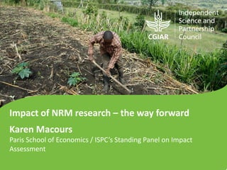 Impact of NRM research – the way forward
Karen Macours
Paris School of Economics / ISPC’s Standing Panel on Impact
Assessment
 