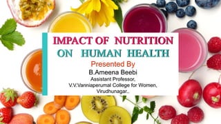 IMPACT OF NUTRITION
ON HUMAN HEALTH
Presented By
B.Ameena Beebi
Assistant Professor,
V.V.Vanniaperumal College for Women,
Virudhunagar..
 