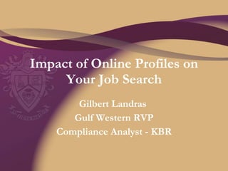 Impact of Online Profiles on Your Job Search Gilbert Landras  Gulf Western RVP Compliance Analyst - KBR 