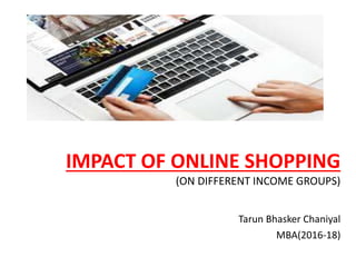 IMPACT OF ONLINE SHOPPING
(ON DIFFERENT INCOME GROUPS)
Tarun Bhasker Chaniyal
MBA(2016-18)
 