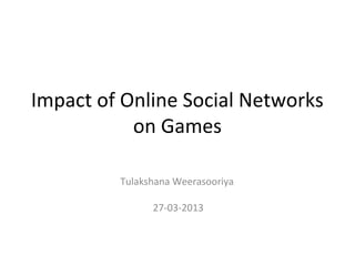 Impact of Online Social Networks
           on Games

         Tulakshana Weerasooriya

               27-03-2013
 