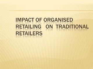 IMPACT OF ORGANISED RETAILING   ON  TRADITIONAL RETAILERS  