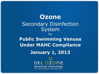 Ozone
Secondary Disinfection
      System
          for

Public Swimming Venues
Under MAHC Compliance
   January 1, 2013
 