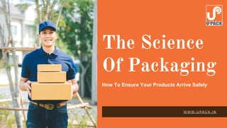 W W W . U P A C K . I N
The Science
Of Packaging
How To Ensure Your Products Arrive Safely
 