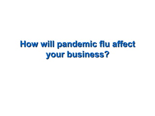 How will pandemic flu affectHow will pandemic flu affect
your business?your business?
 