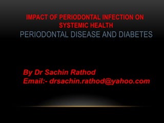 IMPACT OF PERIODONTAL INFECTION ON
SYSTEMIC HEALTH
PERIODONTAL DISEASE AND DIABETES
DEPARTMENT OF PERIODONTICS
By Dr Sachin Rathod
Email:- drsachin.rathod@yahoo.com
 