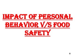 IMPACT OF PERSONAL
BEHAVIOR v/s food
safety
1
 