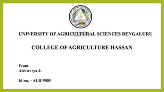 UNIVERSITY OF AGRICULTURAL SCIENCES BENGALURU
COLLEGE OF AGRICULTURE HASSAN
From,
Aishwarya J.
Id no. – ALH 9003
 