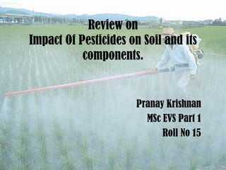 Review on
Impact Of Pesticides on Soil and its
components.
Pranay Krishnan
MSc EVS Part 1
Roll No 15
 