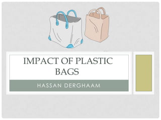 HASSAN DERGHAAM
IMPACT OF PLASTIC
BAGS
 