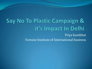 Say No To Plastic Campaign & it’s Impact In Delhi Priya kumbhat Fortune Institute of International business 