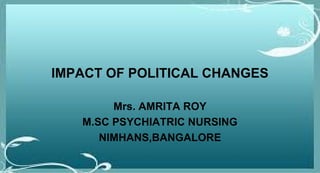 IMPACT OF POLITICAL CHANGES
Mrs. AMRITA ROY
M.SC PSYCHIATRIC NURSING
NIMHANS,BANGALORE
 