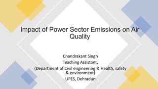 Chandrakant Singh
Teaching Assistant,
(Department of Civil engineering & Health, safety
& environment)
UPES, Dehradun
Impact of Power Sector Emissions on Air
Quality
 