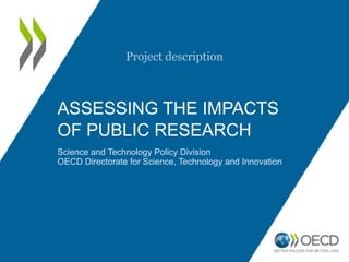 ASSESSING THE IMPACTS
OF PUBLIC RESEARCH
Science and Technology Policy Division
OECD Directorate for Science, Technology and Innovation
Project description
 