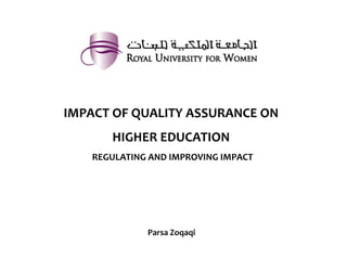  
IMPACT	
  OF	
  QUALITY	
  ASSURANCE	
  ON	
  
           HIGHER	
  EDUCATION	
  
                              	
  
      REGULATING	
  AND	
  IMPROVING	
  IMPACT	
  
                              	
  
                              	
  
                              	
  

                     Parsa	
  Zoqaqi	
  
                                     	
  

                             	
  
 