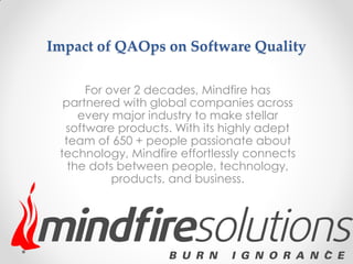 Impact of QAOps on Software Quality
For over 2 decades, Mindfire has
partnered with global companies across
every major industry to make stellar
software products. With its highly adept
team of 650 + people passionate about
technology, Mindfire effortlessly connects
the dots between people, technology,
products, and business.
 