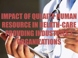 IMPACT OF QULAITY HUMAN
RESOURCE IN HELATH-CARE
PROVDING INDUSTRIES /
ORGANIZATIONS
 