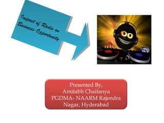 Impact of Radio on  Business Opportunity Presented By, Amitabh Chaitanya PGDMA- NAARM Rajendra Nagar, Hyderabad 