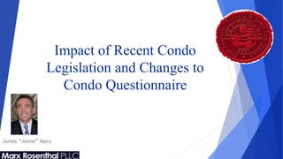 Impact of Recent Condo
Legislation and Changes to
Condo Questionnaire
James “Jamie” Marx
 