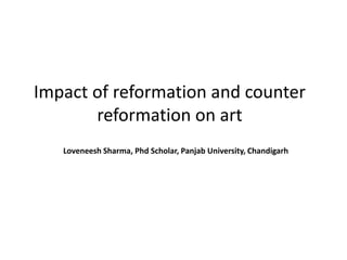 Impact of reformation and counter
reformation on art
Loveneesh Sharma, Phd Scholar, Panjab University, Chandigarh
 