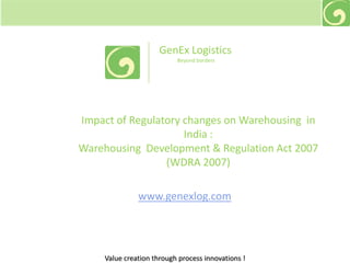 GenEx Logistics  Beyond borders Impact of Regulatory changes on Warehousing  in India :  Warehousing  Development & Regulation Act 2007 (WDRA 2007) www.genexlog.com 
