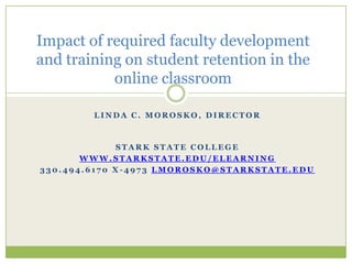Impact of required faculty development and training on student retention in the online classroom Linda C. Morosko, Director Stark State College www.starkstate.edu/elearning 330.494.6170 x-4973 lmorosko@starkstate.edu 