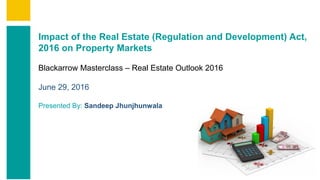 Contents
Summary
Content
Page 1
Impact of the Real Estate (Regulation and Development) Act,
2016 on Property Markets
Blackarrow Masterclass – Real Estate Outlook 2016
June 29, 2016
Presented By: Sandeep Jhunjhunwala
 