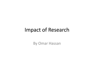 Impact of Research
By Omar Hassan
 