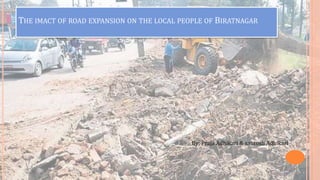 THE IMACT OF ROAD EXPANSION ON THE LOCAL PEOPLE OF BIRATNAGAR
By; Praja Adhikari & santosh Adhikari
 