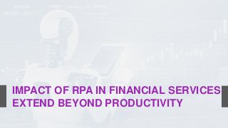 IMPACT OF RPA IN FINANCIAL SERVICES
EXTEND BEYOND PRODUCTIVITY
 