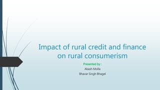 Impact of rural credit and finance
on rural consumerism
Presented by :
Akash Molla
Bhavar Singh Bhagel
 