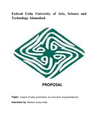 Federal Urdu University of Arts, Science and
Technology Islamabad
PROPOSAL
Topic: impact of sales promotion on consumer buying bebavior
Submitted by: Madam arooj malik
 