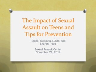 The Impact of Sexual Assault on Teens and Tips for Prevention 
Rachel Freeman, LCSW, and 
Sharon Travis 
Sexual Assault Center 
November 24, 2014  