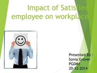 Impact of Satisfied
employee on workplace
Presented By :
Sonia Grover
PGDM1
20-12-2014
 