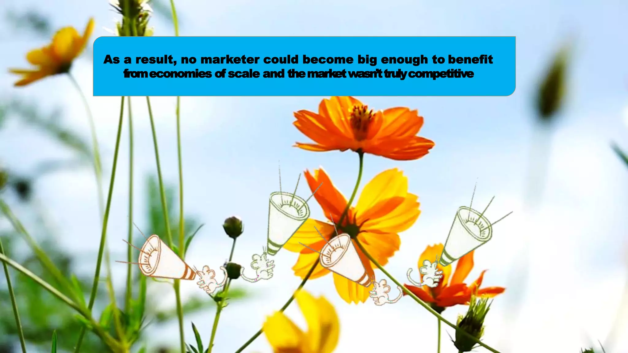 As a result, no marketer could become big enough to benefit
fromeconomies of scale and themarketwasn’ttrulycompetitive
 