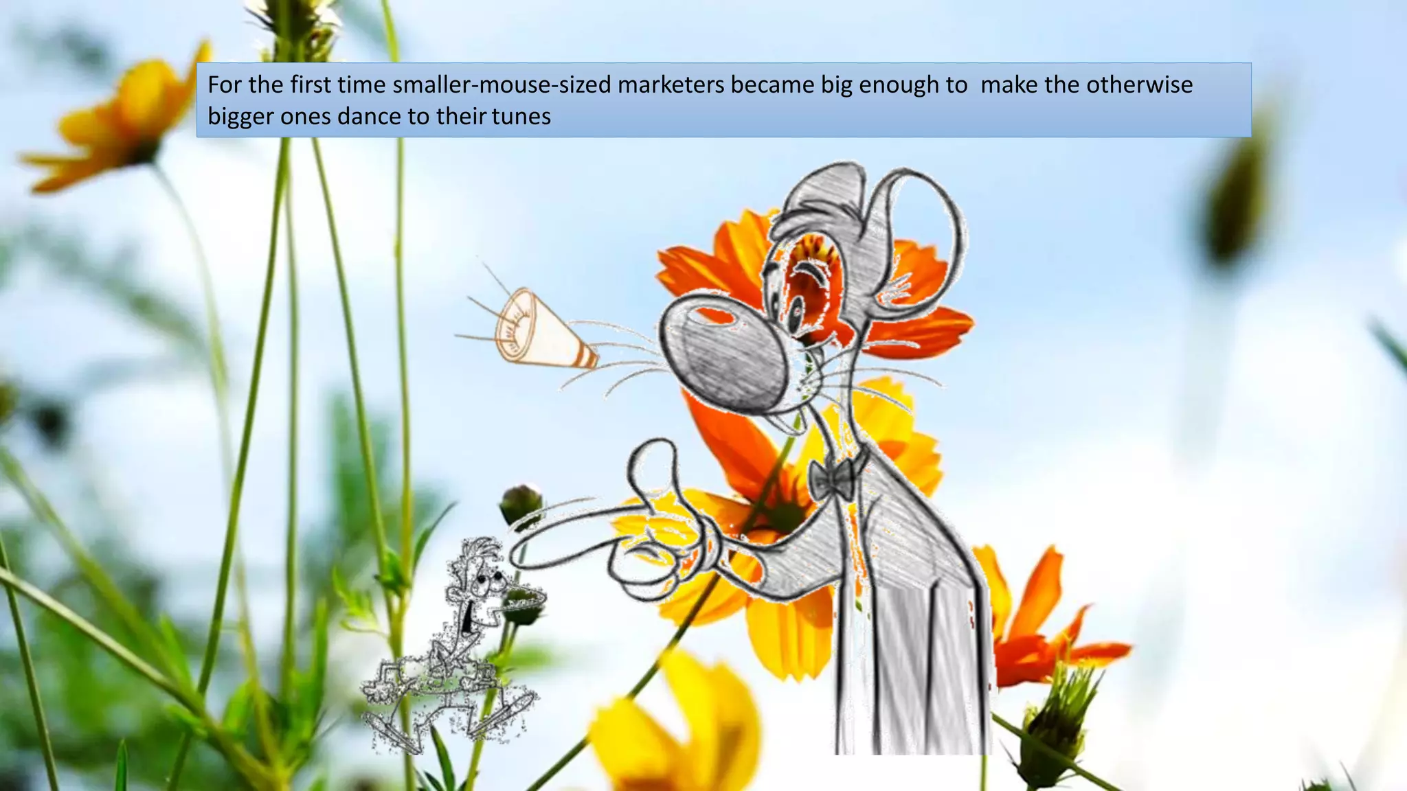 For the first time smaller-mouse-sized marketers became big enough to make the otherwise
bigger ones dance to their tunes
 