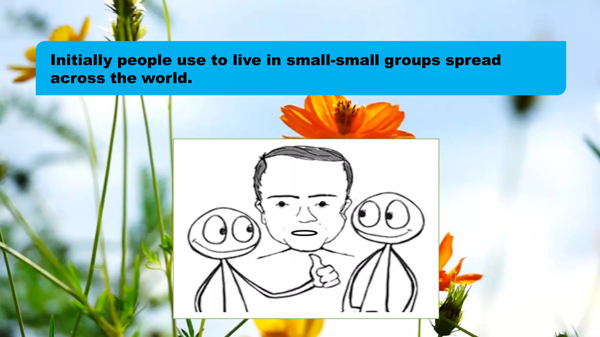 Initially people use to live in small-small groups spread
across the world.
 