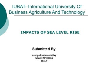 IUBAT- International University Of
Business Agriculture And Technology
Submitted By
sumiya kuntula shithy
I’d no: 20109055
sec:A
IMPACTS OF SEA LEVEL RISE
 
