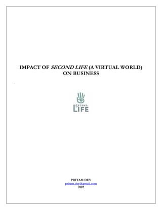 IMPACT OF SECOND LIFE (A VIRTUAL WORLD)
              ON BUSINESS




                   PRITAM DEY
              pritam.dey@gmail.com
                       2007
 