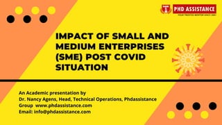 IMPACT OF SMALL AND
MEDIUM ENTERPRISES
(SME) POST COVID
SITUATION
An Academic presentation by
Dr. Nancy Agens, Head, Technical Operations, Phdassistance
Group  www.phdassistance.com
Email: info@phdassistance.com
 