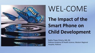 WEL-COME
The Impact of the
Smart Phone on
Child Development
Radha Thapa Chhetry, MN, RN
Pokhara Academy Of Health Science, Western Regional
Hospital, Pokhara
 