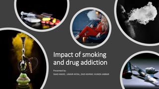 Impact of smoking
and drug addiction
Presented by:
SAAD AMJID , UMAIR AFZAL, ZAID ASHRAF, HUMZA JABBAR
 
