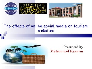 The effects of online social media on tourism
                   websites



Department of Computer Science        Presented by
DCS                              Muhammad Kamran
COMSATS Institute of
Information Technology
 