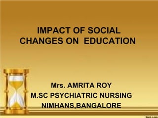 IMPACT OF SOCIAL
CHANGES ON EDUCATION
Mrs. AMRITA ROY
M.SC PSYCHIATRIC NURSING
NIMHANS,BANGALORE
 
