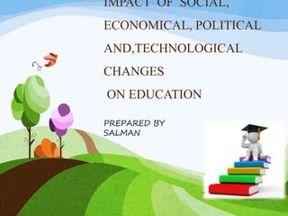 IMPACT OF SOCIAL,
ECONOMICAL, POLITICAL
AND,TECHNOLOGICAL
CHANGES
ON EDUCATION
PREPARED BY
SALMAN
 