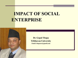 IMPACT OF SOCIAL
ENTERPRISE
Dr. Gopal Thapa
Tribhuvan University
Email: thapazee@gmail.com
 