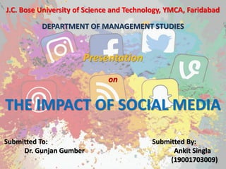 J.C. Bose University of Science and Technology, YMCA, Faridabad
DEPARTMENT OF MANAGEMENT STUDIES
Presentation
on
THE IMPACT OF SOCIAL MEDIA
Submitted To: Submitted By:
Dr. Gunjan Gumber Ankit Singla
(19001703009)
 